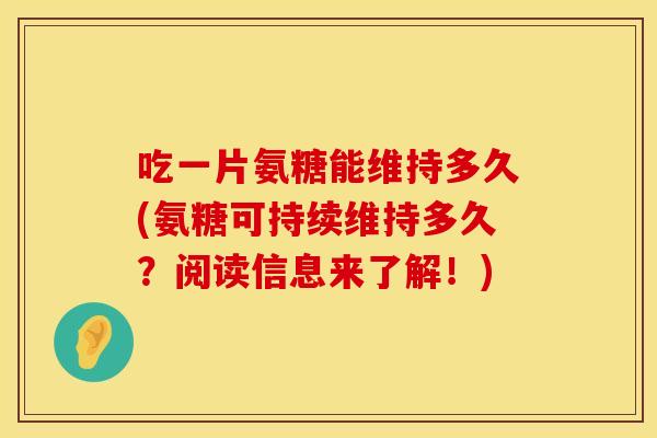 吃一片氨糖能维持多久(氨糖可持续维持多久？阅读信息来了解！)