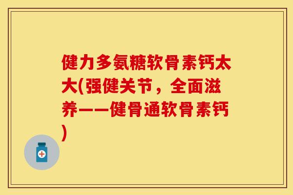 健力多氨糖软骨素钙太大(强健关节，全面滋养——健骨通软骨素钙)