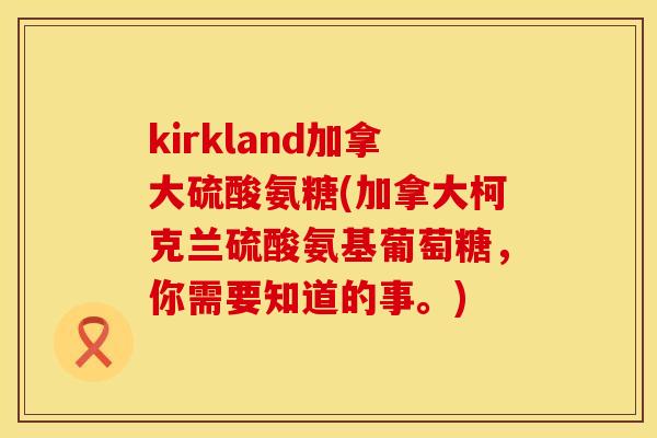 kirkland加拿大硫酸氨糖(加拿大柯克兰硫酸氨基葡萄糖，你需要知道的事。)