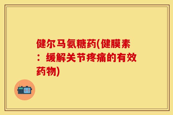 健尔马氨糖药(健膜素：缓解关节疼痛的有效药物)