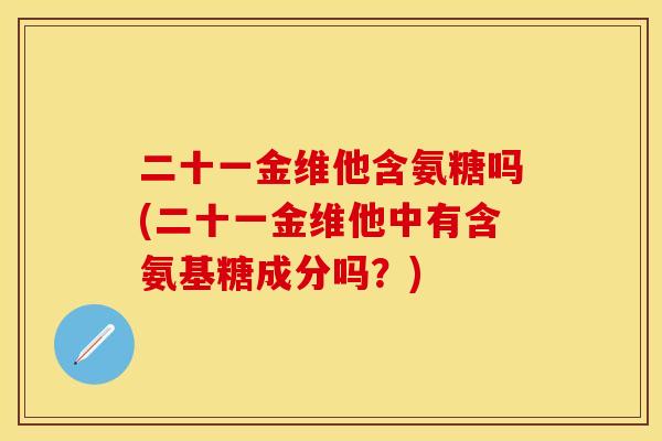 二十一金维他含氨糖吗(二十一金维他中有含氨基糖成分吗？)