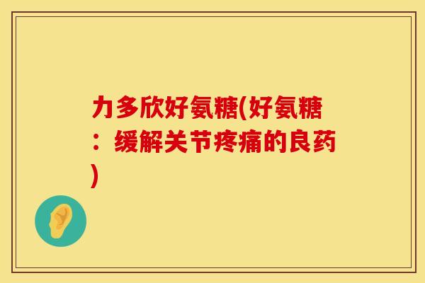 力多欣好氨糖(好氨糖：缓解关节疼痛的良药)