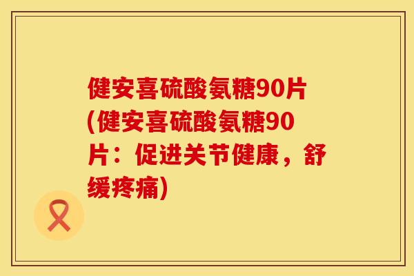 健安喜硫酸氨糖90片(健安喜硫酸氨糖90片：促进关节健康，舒缓疼痛)