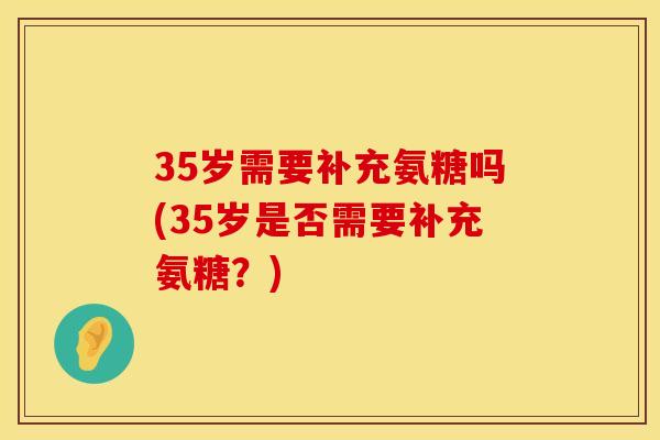 35岁需要补充氨糖吗(35岁是否需要补充氨糖？)