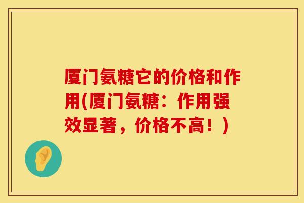 厦门氨糖它的价格和作用(厦门氨糖：作用强效显著，价格不高！)