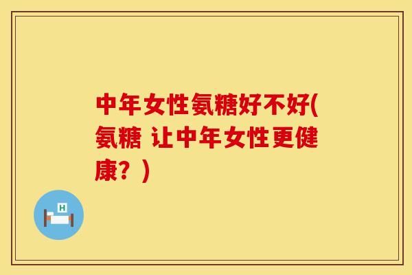中年女性氨糖好不好(氨糖 让中年女性更健康？)