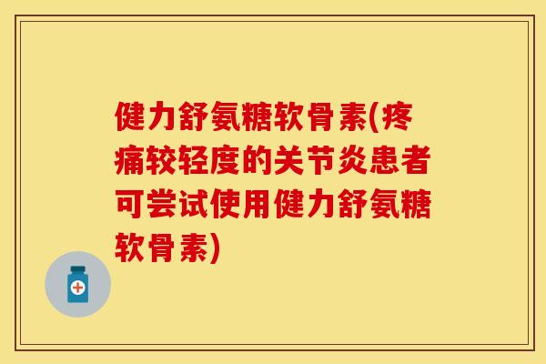 健力舒氨糖软骨素(疼痛较轻度的关节炎患者可尝试使用健力舒氨糖软骨素)