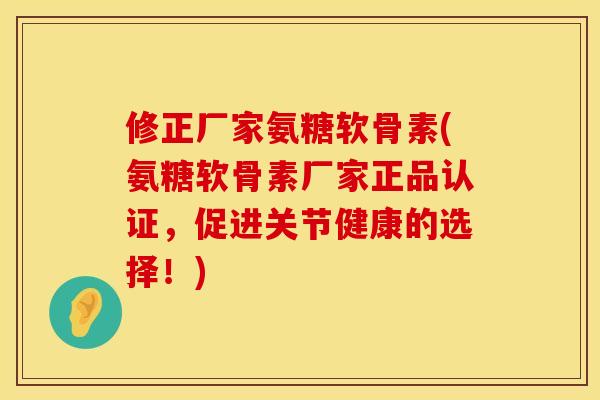 修正厂家氨糖软骨素(氨糖软骨素厂家正品认证，促进关节健康的选择！)