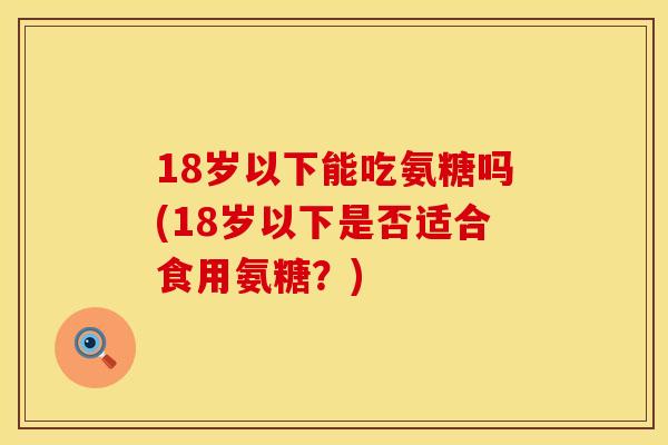 18岁以下能吃氨糖吗(18岁以下是否适合食用氨糖？)