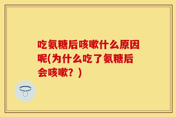 吃氨糖后咳嗽什么原因呢(为什么吃了氨糖后会咳嗽？)