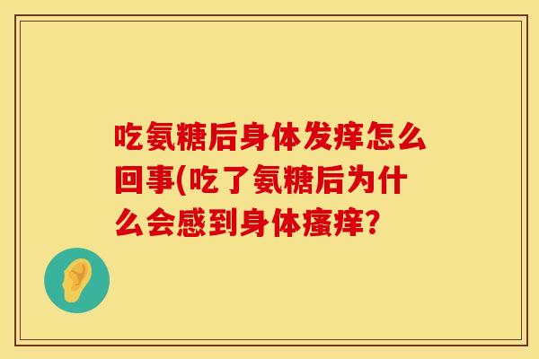 吃氨糖后身体发痒怎么回事(吃了氨糖后为什么会感到身体瘙痒？