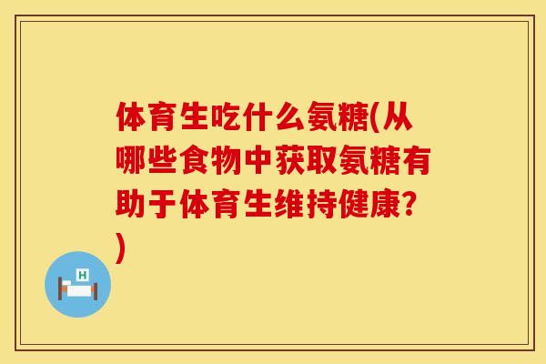 体育生吃什么氨糖(从哪些食物中获取氨糖有助于体育生维持健康？)
