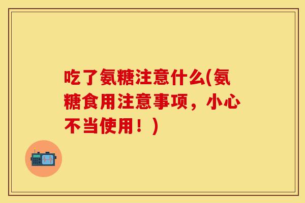 吃了氨糖注意什么(氨糖食用注意事项，小心不当使用！)