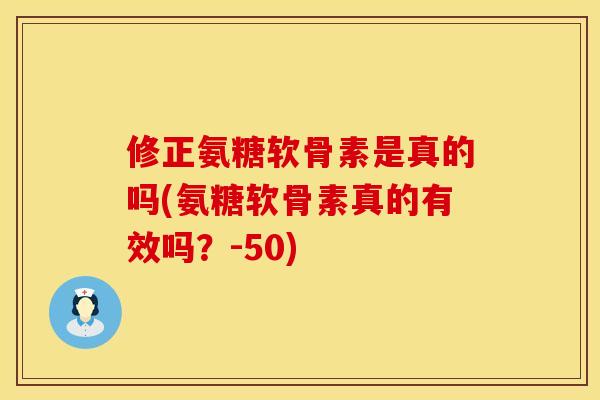 修正氨糖软骨素是真的吗(氨糖软骨素真的有效吗？-50)