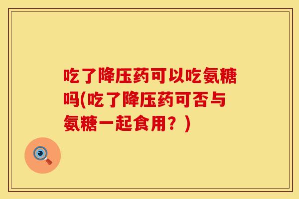 吃了降压药可以吃氨糖吗(吃了降压药可否与氨糖一起食用？)