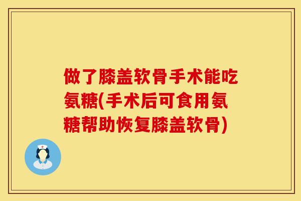 做了膝盖软骨手术能吃氨糖(手术后可食用氨糖帮助恢复膝盖软骨)