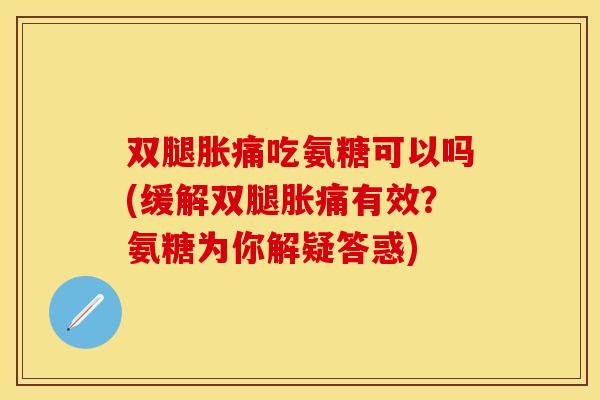 双腿胀痛吃氨糖可以吗(缓解双腿胀痛有效？氨糖为你解疑答惑)