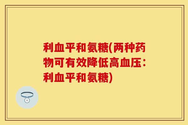利血平和氨糖(两种药物可有效降低高血压：利血平和氨糖)