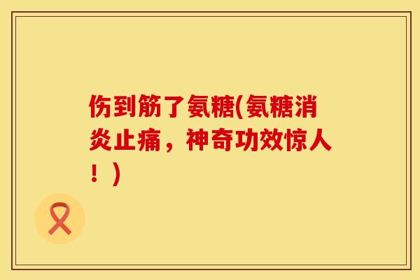 伤到筋了氨糖(氨糖消炎止痛，神奇功效惊人！)
