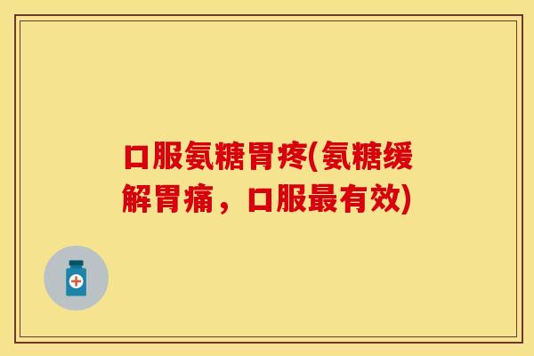 口服氨糖胃疼(氨糖缓解胃痛，口服最有效)