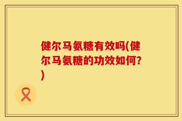 健尔马氨糖有效吗(健尔马氨糖的功效如何？)
