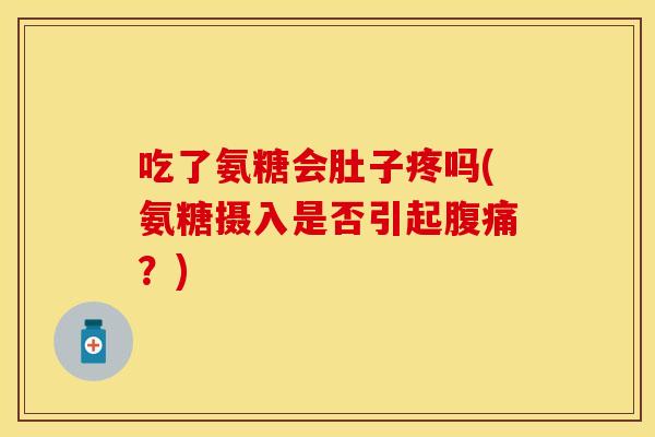 吃了氨糖会肚子疼吗(氨糖摄入是否引起腹痛？)