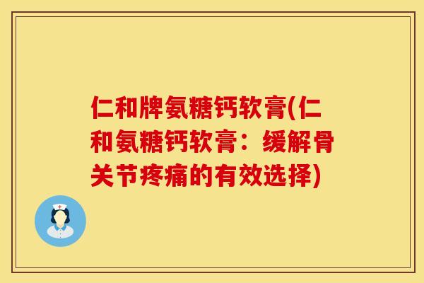 仁和牌氨糖钙软膏(仁和氨糖钙软膏：缓解骨关节疼痛的有效选择)