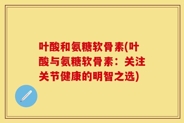 叶酸和氨糖软骨素(叶酸与氨糖软骨素：关注关节健康的明智之选)