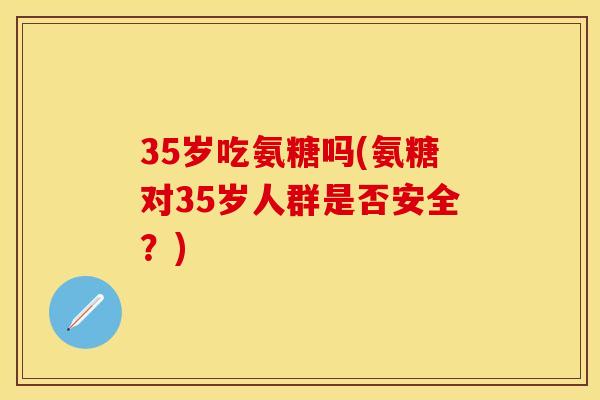 35岁吃氨糖吗(氨糖对35岁人群是否安全？)