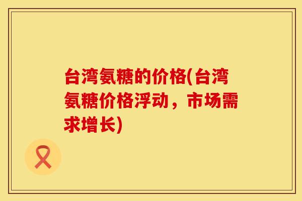 台湾氨糖的价格(台湾氨糖价格浮动，市场需求增长)