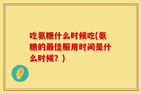 吃氨糖什么时候吃(氨糖的最佳服用时间是什么时候？)