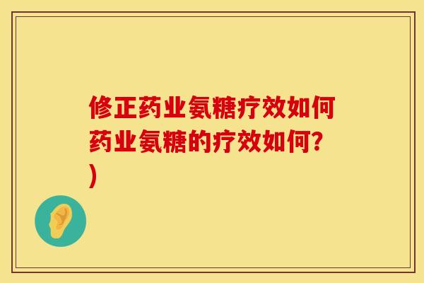 修正药业氨糖疗效如何药业氨糖的疗效如何？)