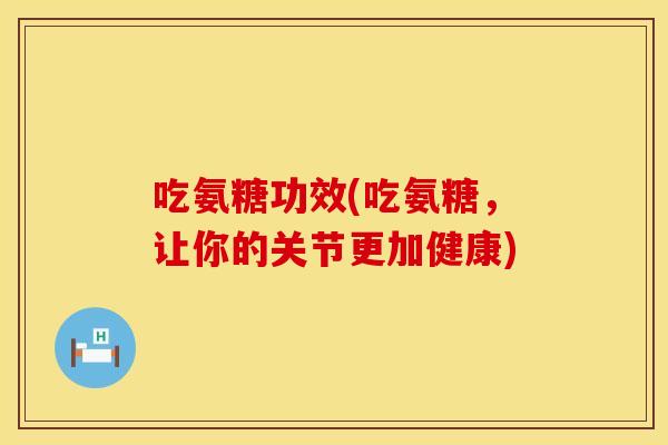 吃氨糖功效(吃氨糖，让你的关节更加健康)