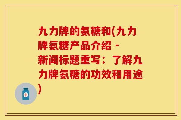 九力牌的氨糖和(九力牌氨糖产品介绍 - 新闻标题重写：了解九力牌氨糖的功效和用途)