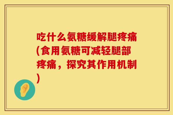 吃什么氨糖缓解腿疼痛(食用氨糖可减轻腿部疼痛，探究其作用机制)