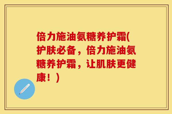 倍力施油氨糖养护霜(护肤必备，倍力施油氨糖养护霜，让肌肤更健康！)