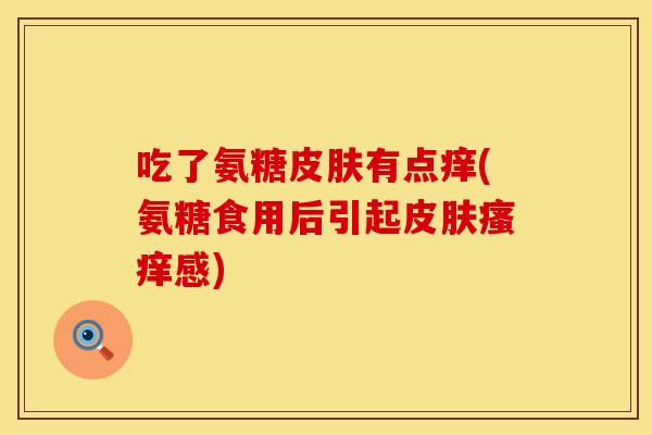 吃了氨糖有点痒(氨糖食用后引起感)