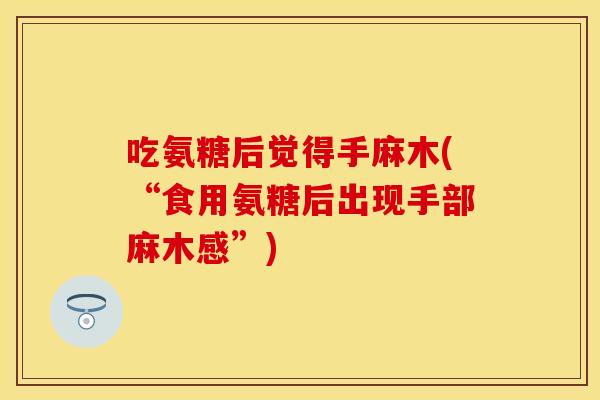 吃氨糖后觉得手麻木(“食用氨糖后出现手部麻木感”)