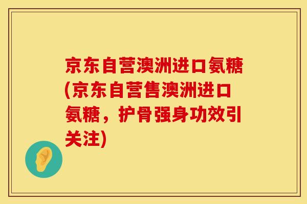 京东自营澳洲进口氨糖(京东自营售澳洲进口氨糖，护骨强身功效引关注)