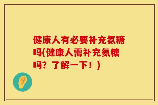 健康人有必要补充氨糖吗(健康人需补充氨糖吗？了解一下！)