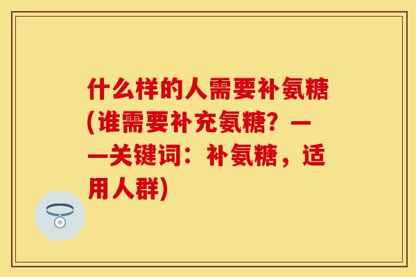 什么样的人需要补氨糖(谁需要补充氨糖？——关键词：补氨糖，适用人群)