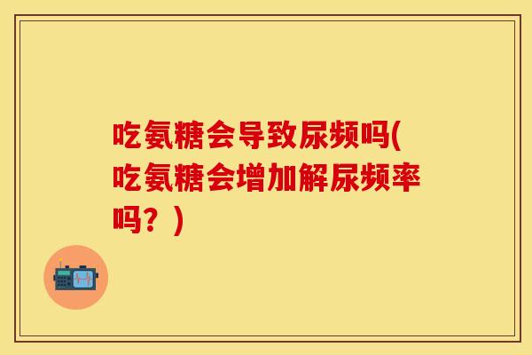 吃氨糖会导致尿频吗(吃氨糖会增加解尿频率吗？)