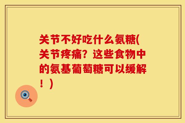 关节不好吃什么氨糖(关节疼痛？这些食物中的氨基葡萄糖可以缓解！)