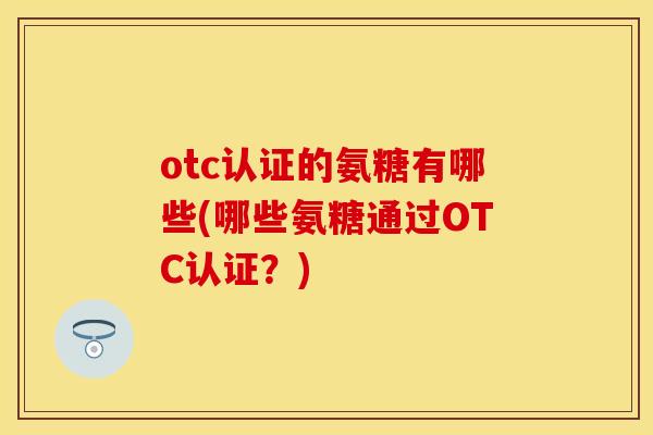 otc认证的氨糖有哪些(哪些氨糖通过OTC认证？)