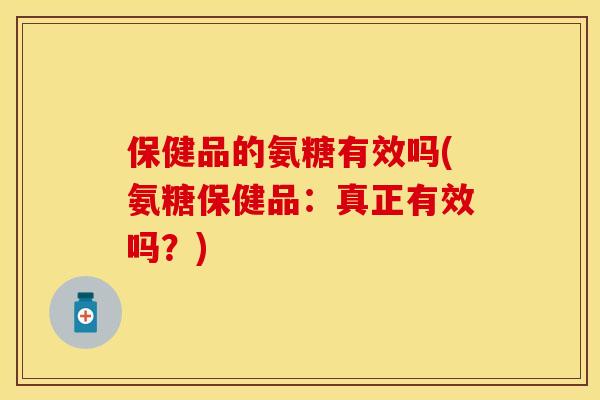 保健品的氨糖有效吗(氨糖保健品：真正有效吗？)
