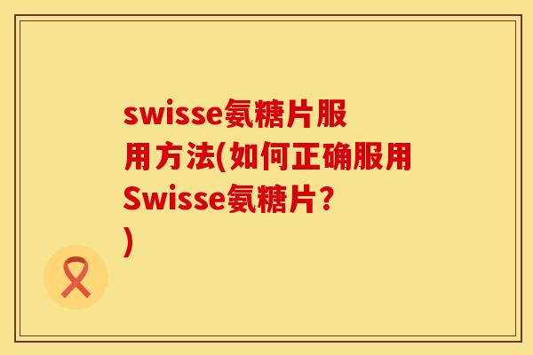 swisse氨糖片服用方法(如何正确服用Swisse氨糖片？)