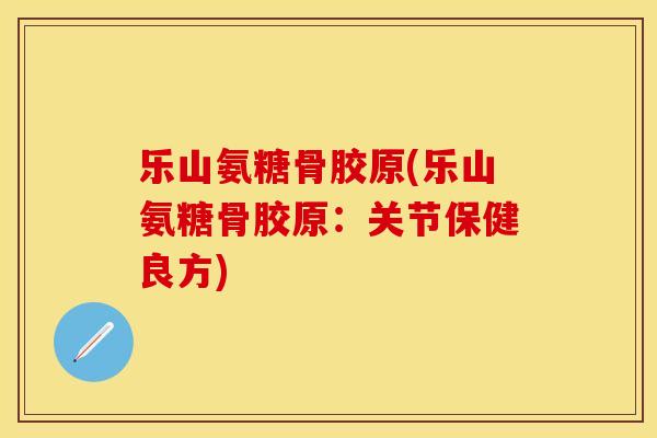 乐山氨糖骨胶原(乐山氨糖骨胶原：关节保健良方)