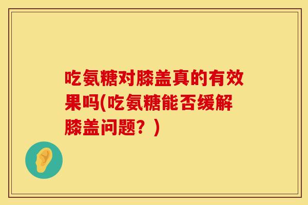 吃氨糖对膝盖真的有效果吗(吃氨糖能否缓解膝盖问题？)