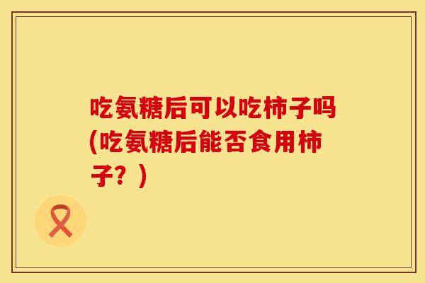 吃氨糖后可以吃柿子吗(吃氨糖后能否食用柿子？)