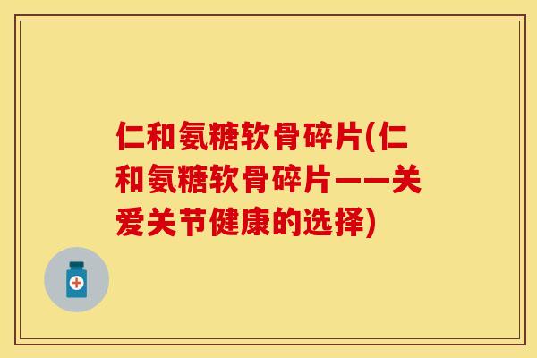 仁和氨糖软骨碎片(仁和氨糖软骨碎片——关爱关节健康的选择)